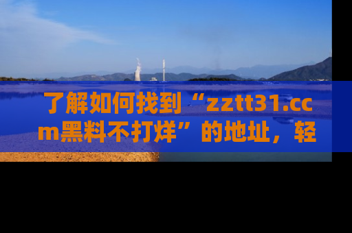 了解如何找到“zztt31.ccm黑料不打烊”的地址，轻松获取最热娱乐八卦与黑料