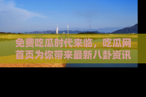 免费吃瓜时代来临，吃瓜网首页为你带来最新八卦资讯，快来围观！