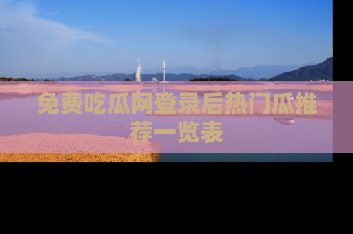 免费吃瓜网登录后热门瓜推荐一览表