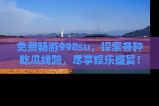 免费畅游998su，探索各种吃瓜线路，尽享娱乐盛宴！