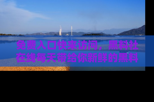 免费入口快来访问，黑料社在线每天带给你新鲜的黑料事件！