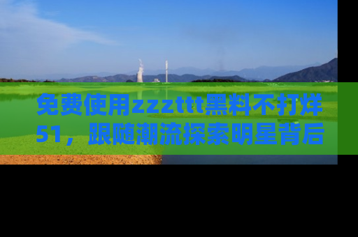 免费使用zzzttt黑料不打烊51，跟随潮流探索明星背后的故事，瘾君子必看！