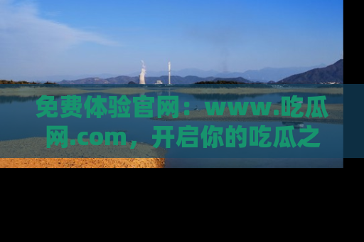 免费体验官网：www.吃瓜网.com，开启你的吃瓜之旅