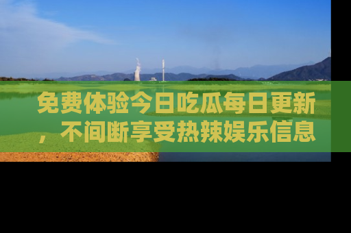 免费体验今日吃瓜每日更新，不间断享受热辣娱乐信息！