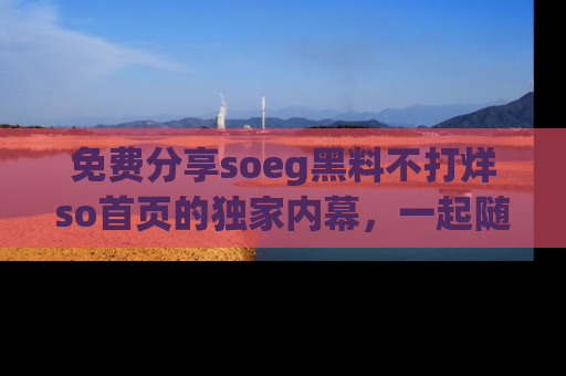 免费分享soeg黑料不打烊so首页的独家内幕，一起随时吃瓜吧！