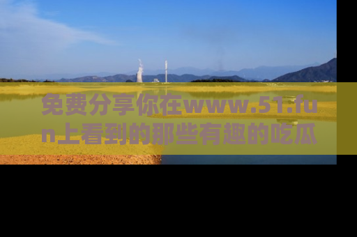 免费分享你在www.51.fun上看到的那些有趣的吃瓜趣闻吧！
