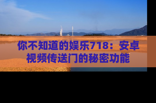 你不知道的娱乐718：安卓视频传送门的秘密功能