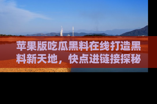 苹果版吃瓜黑料在线打造黑料新天地，快点进链接探秘！