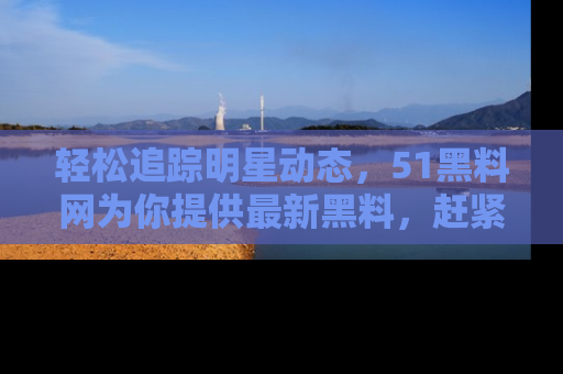 轻松追踪明星动态，51黑料网为你提供最新黑料，赶紧访问网址观看！