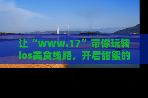 让“www.17”带你玩转ios美食线路，开启甜蜜的吃瓜时光吧！