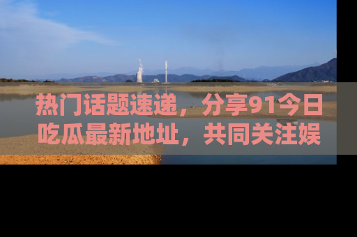热门话题速递，分享91今日吃瓜最新地址，共同关注娱乐圈的风云变幻！