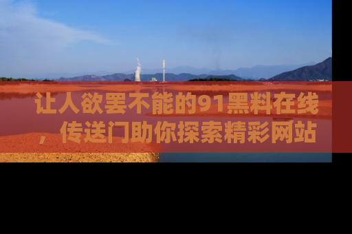 让人欲罢不能的91黑料在线，传送门助你探索精彩网站内幕！