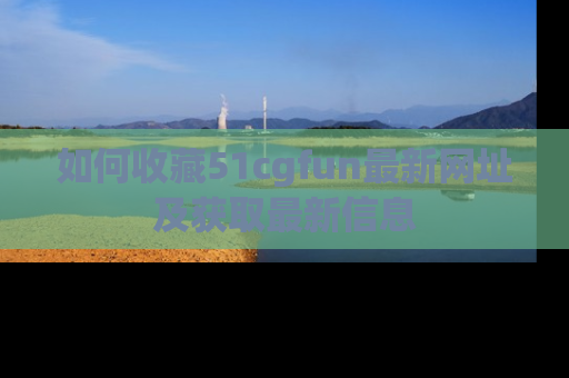 如何收藏51cgfun最新网址及获取最新信息