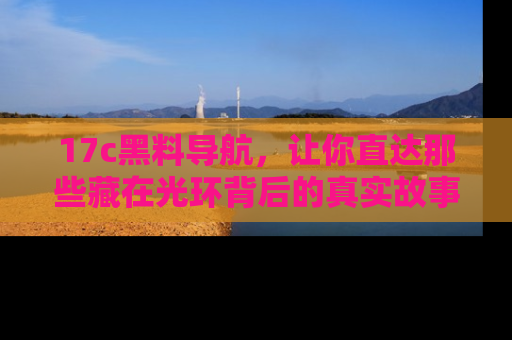 17c黑料导航,让你直达那些藏在光环背后的真实故事