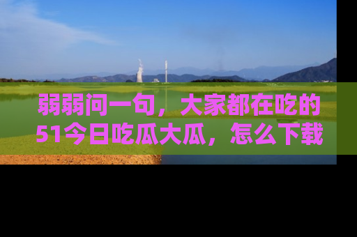 弱弱问一句,大家都在吃的51今日吃瓜大瓜,怎么下载登录才能体验最新入口?