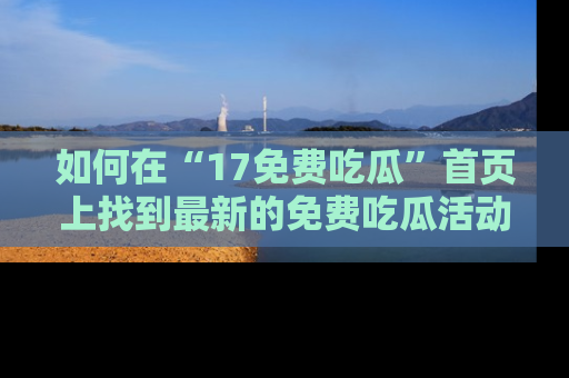 如何在“17免费吃瓜”首页上找到最新的免费吃瓜活动和动态