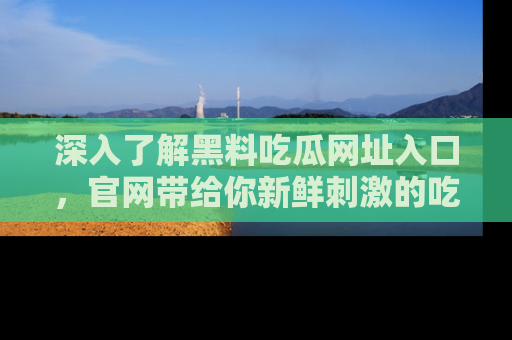 深入了解黑料吃瓜网址入口,官网带给你新鲜刺激的吃瓜体验!