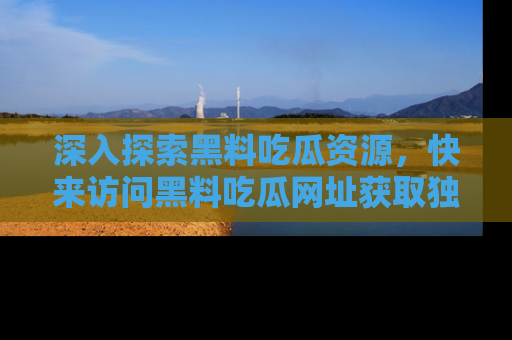 深入探索黑料吃瓜资源,快来访问黑料吃瓜网址获取独家内容!