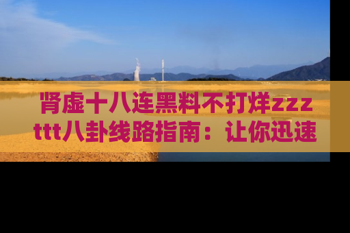 肾虚十八连黑料不打烊zzzttt八卦线路指南:让你迅速掌握热点事件脉络