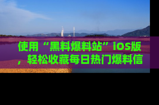 使用“黑料爆料站”iOS版,轻松收藏每日热门爆料信息!