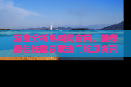 深度分析黑料网官网,推荐最佳线路获取热门吃瓜资讯