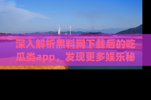 深入解析黑料网下载后的吃瓜类app,发现更多娱乐秘密