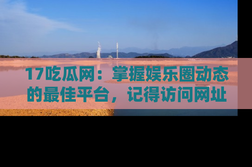 17吃瓜网:掌握娱乐圈动态的最佳平台,记得访问网址获取新鲜资讯!