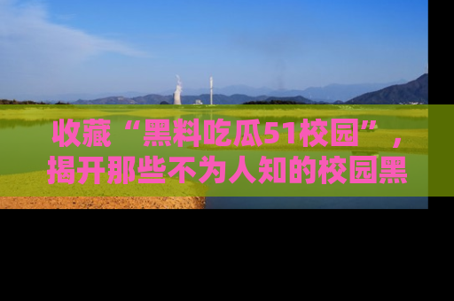收藏“黑料吃瓜51校园”,揭开那些不为人知的校园黑幕!