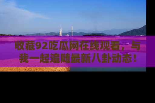 收藏92吃瓜网在线观看,与我一起追随最新八卦动态!