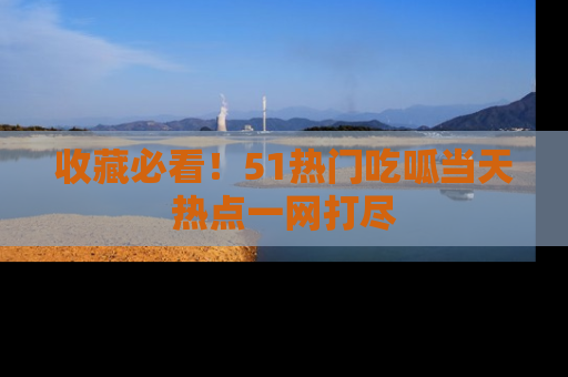 收藏必看!51热门吃呱当天热点一网打尽