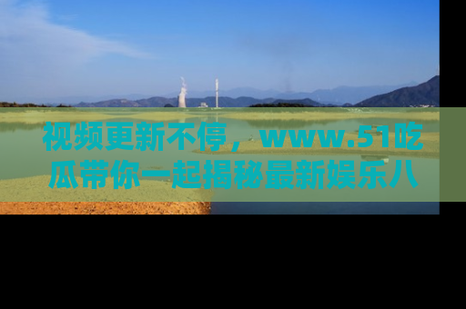 视频更新不停,www.51吃瓜带你一起揭秘最新娱乐八卦,畅享信息盛宴!