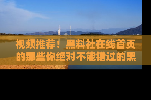 视频推荐!黑料社在线首页的那些你绝对不能错过的黑料