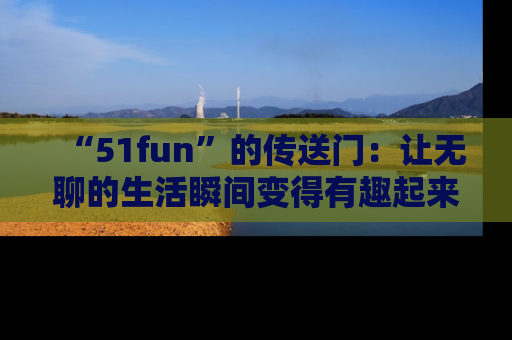 “51fun”的传送门：让无聊的生活瞬间变得有趣起来！