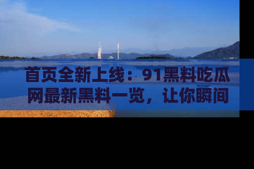 首页全新上线:91黑料吃瓜网最新黑料一览,让你瞬间掌握