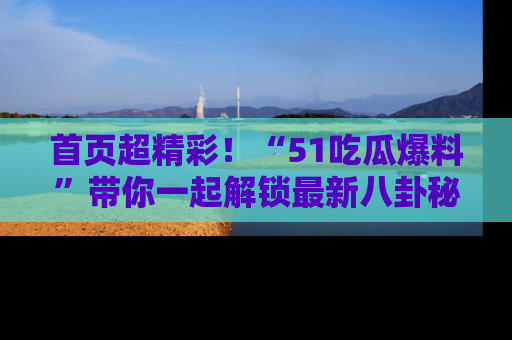 首页超精彩!“51吃瓜爆料”带你一起解锁最新八卦秘闻!