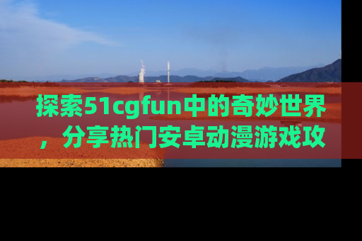 探索51cgfun中的奇妙世界,分享热门安卓动漫游戏攻略!