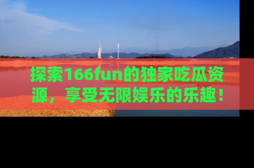 探索166fun的独家吃瓜资源,享受无限娱乐的乐趣!