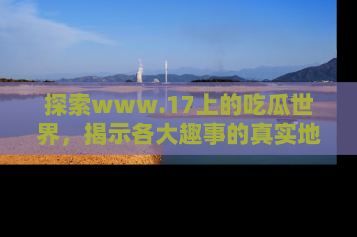 探索www.17上的吃瓜世界,揭示各大趣事的真实地址
