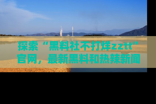 探索“黑料社不打烊zztt”官网,最新黑料和热辣新闻等你来发掘