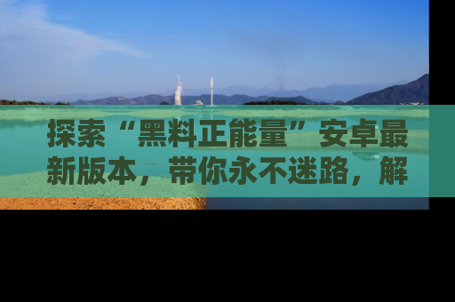 探索“黑料正能量”安卓最新版本,带你永不迷路,解锁无尽秘密!