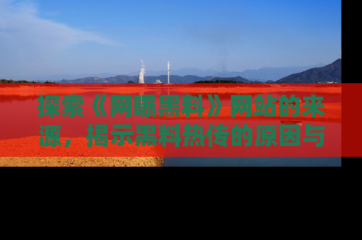 探索《网曝黑料》网站的来源,揭示黑料热传的原因与影响