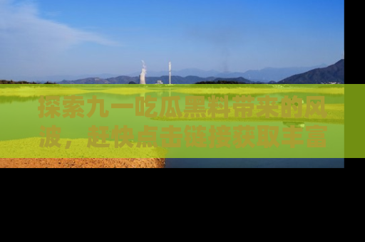 探索九一吃瓜黑料带来的风波，赶快点击链接获取丰富内幕资讯！