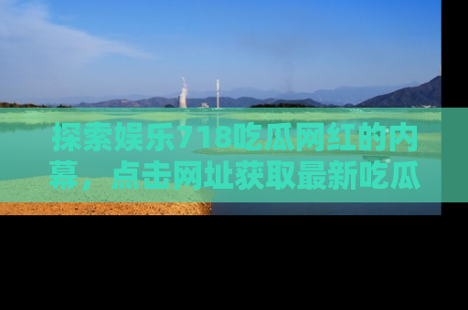 探索娱乐718吃瓜网红的内幕,点击网址获取最新吃瓜资讯。