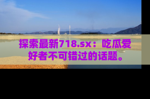 探索最新718.sx:吃瓜爱好者不可错过的话题。