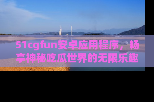 51cgfun安卓应用程序,畅享神秘吃瓜世界的无限乐趣!