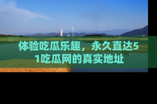 体验吃瓜乐趣,永久直达51吃瓜网的真实地址