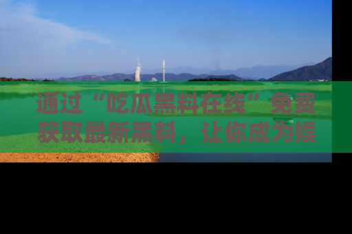 通过“吃瓜黑料在线”免费获取最新黑料，让你成为娱乐圈的内幕专家！