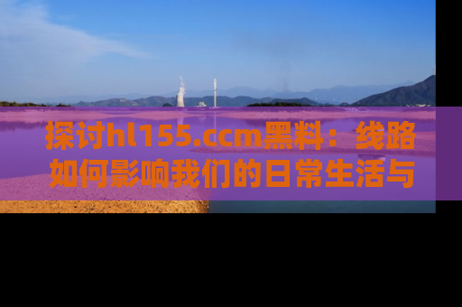 探讨hl155.ccm黑料:线路如何影响我们的日常生活与娱乐选择?