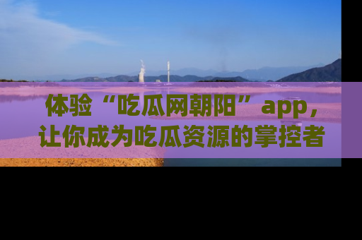 体验“吃瓜网朝阳”app,让你成为吃瓜资源的掌控者,独家资讯尽在掌握!