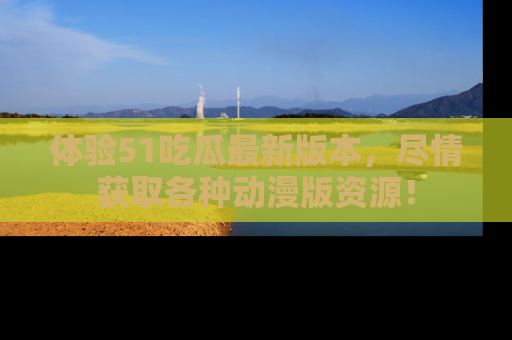 体验51吃瓜最新版本,尽情获取各种动漫版资源!